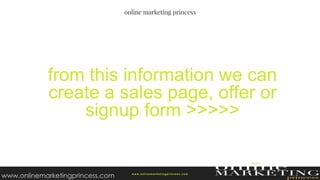 from this information we can
create a sales page, offer or
signup form >>>>>
w ww.onlinemarketingprincess.com
www.onlinemarketingprincess.com
 