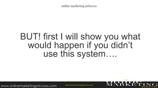 BUT! first I will show you what
would happen if you didn’t
use this system….
w ww.onlinemarketingprincess.com
www.onlinemarketingprincess.com
 