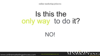 NO!
Is this the
only way to do it?
w ww.onlinemarketingprincess.com
www.onlinemarketingprincess.com
 