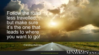 Follow the road
less travelled,
but make sure
it’s the one that
leads to where
you want to go!
-Caroline Balinska
w ww.onlinemarketingprincess.com
 
