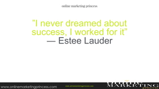 ”I never dreamed about
success, I worked for it”
― Estee Lauder
w ww.onlinemarketingprincess.com
www.onlinemarketingprincess.com
 