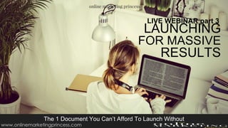 LAUNCHING
FOR MASSIVE
RESULTS
The 1 Document You Can’t Afford To Launch Without
LIVE WEBINAR part 3
www.onlinemarketingprincess.com
 