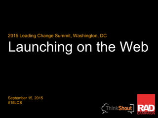 Launching on the Web
2015 Leading Change Summit, Washington, DC
September 15, 2015
#15LCS
 