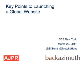 Key Points to Launching
a Global Website




                          SES New York
                          March 22, 2011
                  @BillHunt @MotokoHunt
 