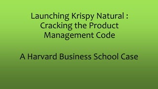Launching Krispy Natural :
Cracking the Product
Management Code
A Harvard Business School Case
 