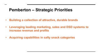 Pemberton – Strategic Priorities
• Building a collection of attractive, durable brands
• Leveraging leading marketing, sales and DSD systems to
increase revenue and profits
• Acquiring capabilities in salty snack categories
 