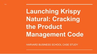 Launching Krispy
Natural: Cracking
the Product
Management Code
HARVARD BUSINESS SCHOOL CASE STUDY
 
