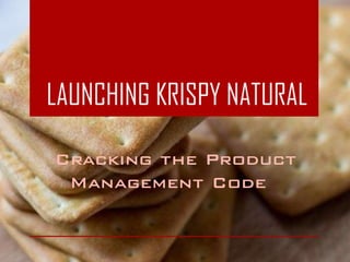 LAUNCHING KRISPY NATURAL
Cracking the Product
Management Code
 