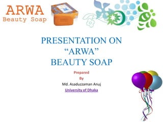 PRESENTATION ON
    “ARWA”
  BEAUTY SOAP
         Prepared
            By
   Md. Asaduzzaman Anuj
    University of Dhaka
 