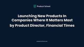 Launching New Products In
Companies Where It Matters Most
by Product Director, Financial Times
productschool.com
 