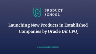 www.productschool.com
Launching New Products in Established
Companies by Oracle Dir CPQ
 