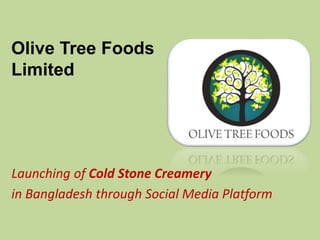 Olive Tree Foods
Limited
Launching of Cold Stone Creamery
in Bangladesh through Social Media Platform
 