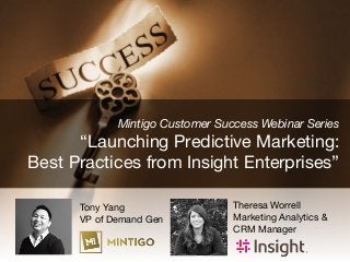 Mintigo Customer Success Webinar Series

“Launching Predictive Marketing: 

 Best Practices from Insight Enterprises”
Theresa Worrell
Marketing Analytics &
CRM Manager
Tony Yang
VP of Demand Gen
 