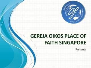 GEREJA OIKOS PLACE OF
     FAITH SINGAPORE
                Presents
 