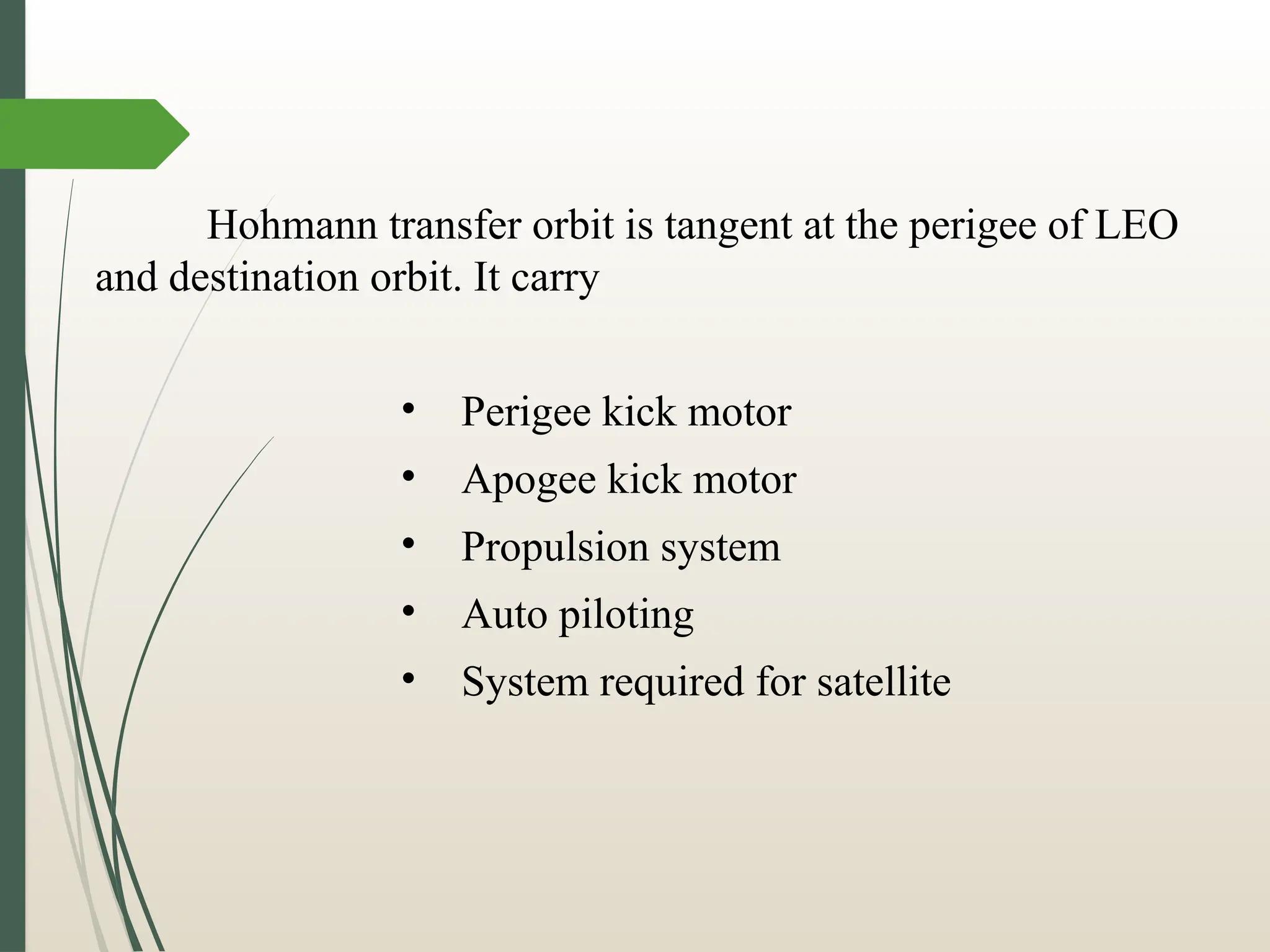 Hohmann transfer orbit is tangent at the perigee of LEO
and destination orbit. It carry
• Perigee kick motor
• Apogee kick motor
• Propulsion system
• Auto piloting
• System required for satellite
 