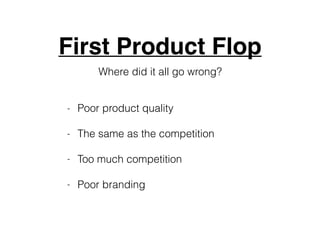 First Product Flop
Where did it all go wrong?
- Poor product quality
- The same as the competition
- Too much competition
...