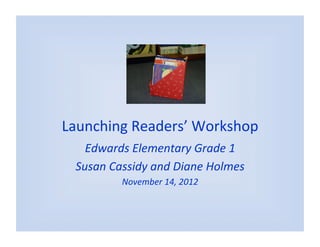 Launching	
  Readers’	
  Workshop	
  
    Edwards	
  Elementary	
  Grade	
  1	
  
  Susan	
  Cassidy	
  and	
  Diane	
  Holmes	
  
              November	
  14,	
  2012	
  
 