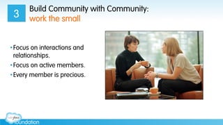 Build Community with Community:
work the small
• Focus on interactions and
relationships.
• Focus on active members.
• Every member is precious.
3
 