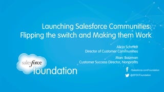 Launching Salesforce Communities:
Flipping the switch and Making them Work
/Salesforce.comFoundation
@SFDCFoundation
Alicia Schmidt
Director of Customer Communities
Marc Baizman
Customer Success Director, Nonprofits
 
