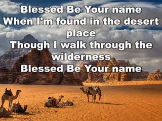 Blessed Be Your name
When I'm found in the desert
place
Though I walk through the
wilderness
Blessed Be Your name

 