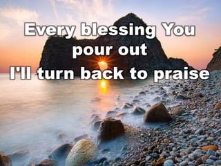 Every blessing You
pour out
I'll turn back to praise

 
