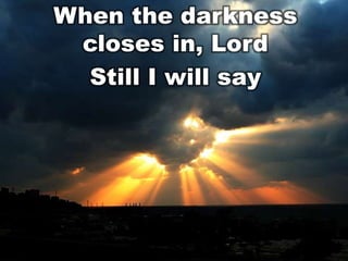 When the darkness
closes in, Lord
Still I will say

 