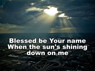 Blessed be Your name
When the sun's shining
down on me

 