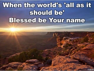 When the world's 'all as it
should be'
Blessed be Your name

 