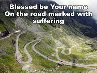 Blessed be Your name
On the road marked with
suffering

 