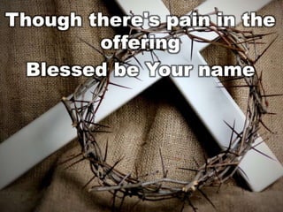 Though there's pain in the
offering
Blessed be Your name

 