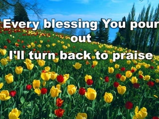 Every blessing You pour
out
I'll turn back to praise

 
