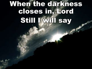 When the darkness
closes in, Lord
Still I will say

 