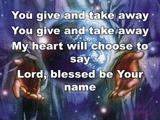 You give and take away
You give and take away
My heart will choose to
say
Lord, blessed be Your
name

 