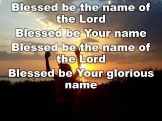 Blessed be the name of
the Lord
Blessed be Your name
Blessed be the name of
the Lord
Blessed be Your glorious
name

 