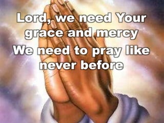 Lord, we need Your
grace and mercy
We need to pray like
never before

 