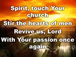 Spirit, touch Your
church
Stir the hearts of men
Revive us, Lord
With Your passion once
again

 