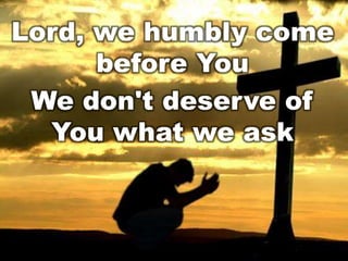 Lord, we humbly come
before You
We don't deserve of
You what we ask

 