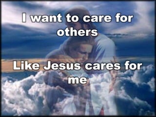 I want to care for
others
Like Jesus cares for
me

 