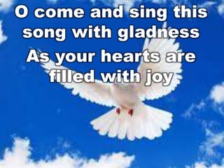 O come and sing this
song with gladness
As your hearts are
filled with joy

 