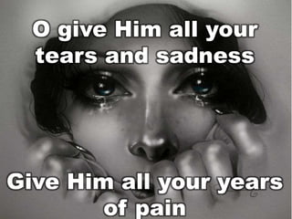 O give Him all your
tears and sadness

Give Him all your years
of pain

 