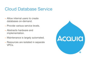 Cloud Database Service
– Allow internal users to create
databases on-demand.
– Provide various service levels.
– Abstracts hardware and
implementation.
– Maintenance is largely automated.
– Resources are isolated in separate
VPCs.
 