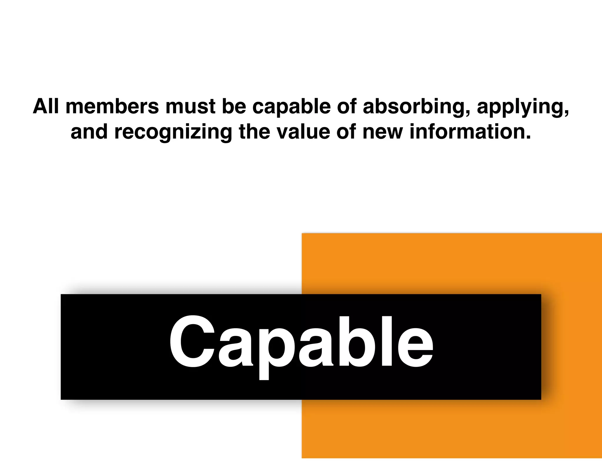 Capable
All members must be capable of absorbing, applying,
and recognizing the value of new information.
 