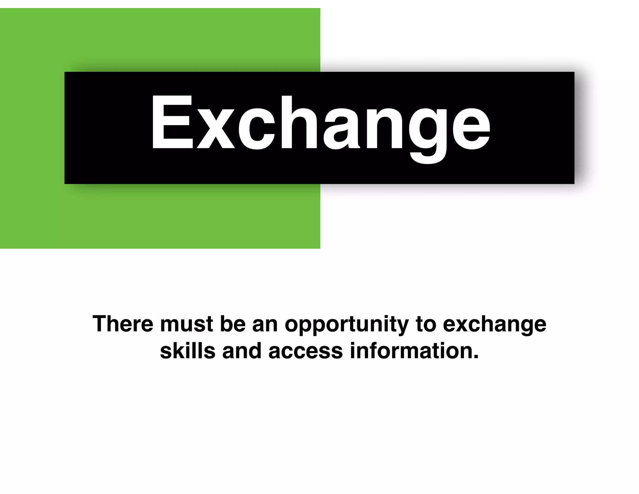Exchange
There must be an opportunity to exchange
skills and access information.
 