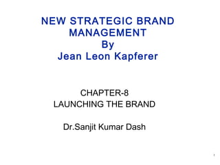 1
NEW STRATEGIC BRAND
MANAGEMENT
By
Jean Leon Kapferer
CHAPTER-8
LAUNCHING THE BRAND
Dr.Sanjit Kumar Dash
 
