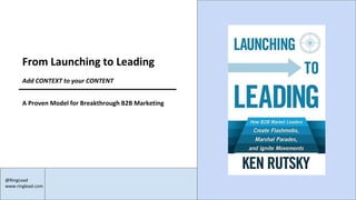 @RingLead
www.ringlead.com
From Launching to Leading
Add CONTEXT to your CONTENT
A Proven Model for Breakthrough B2B Marketing
 