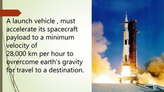 A launch vehicle , must
accelerate its spacecraft
payload to a minimum
velocity of
28,000 km per hour to
ovrercome earth’s gravity
for travel to a destination.
 