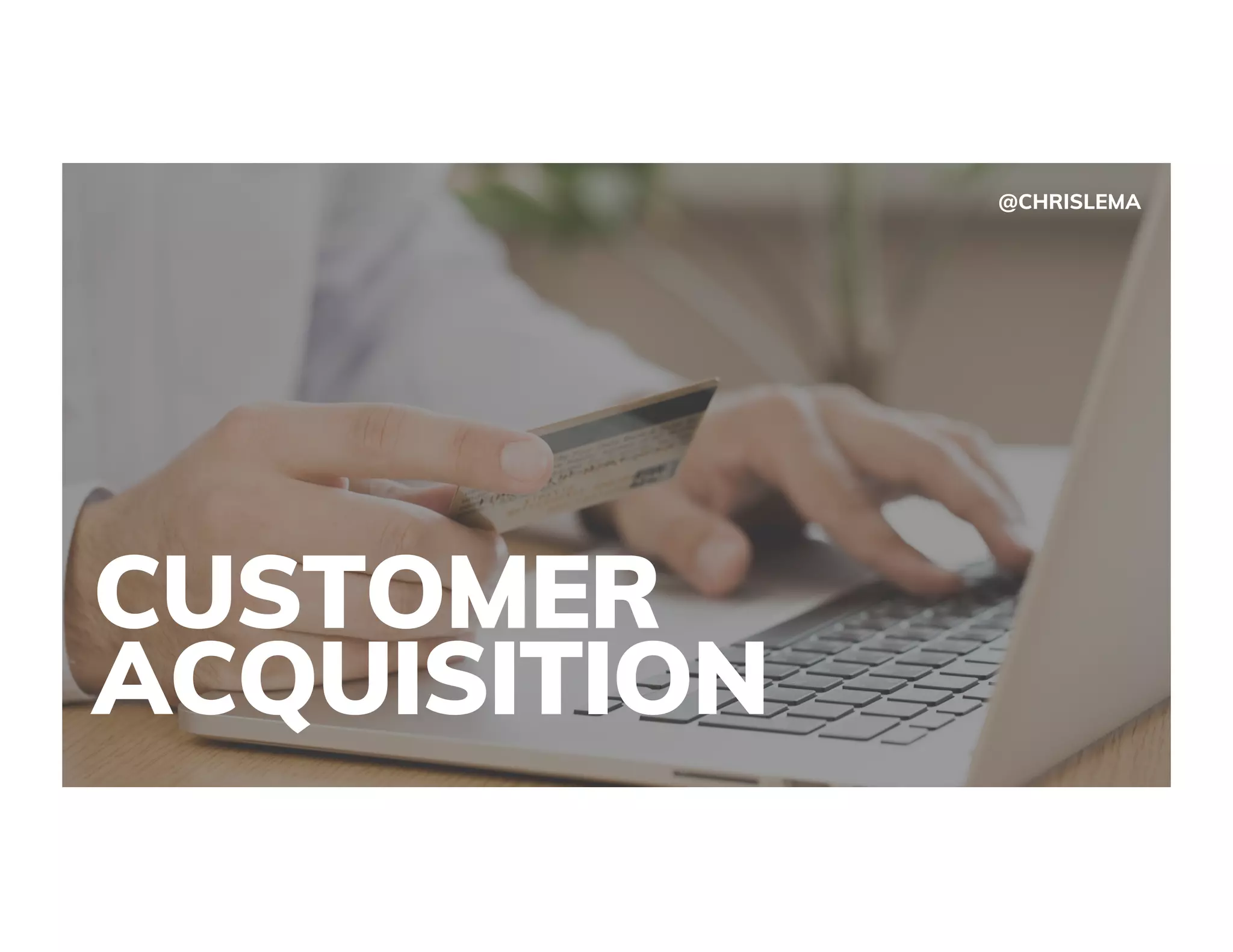 CUSTOMER
ACQUISITION
@CHRISLEMA
 