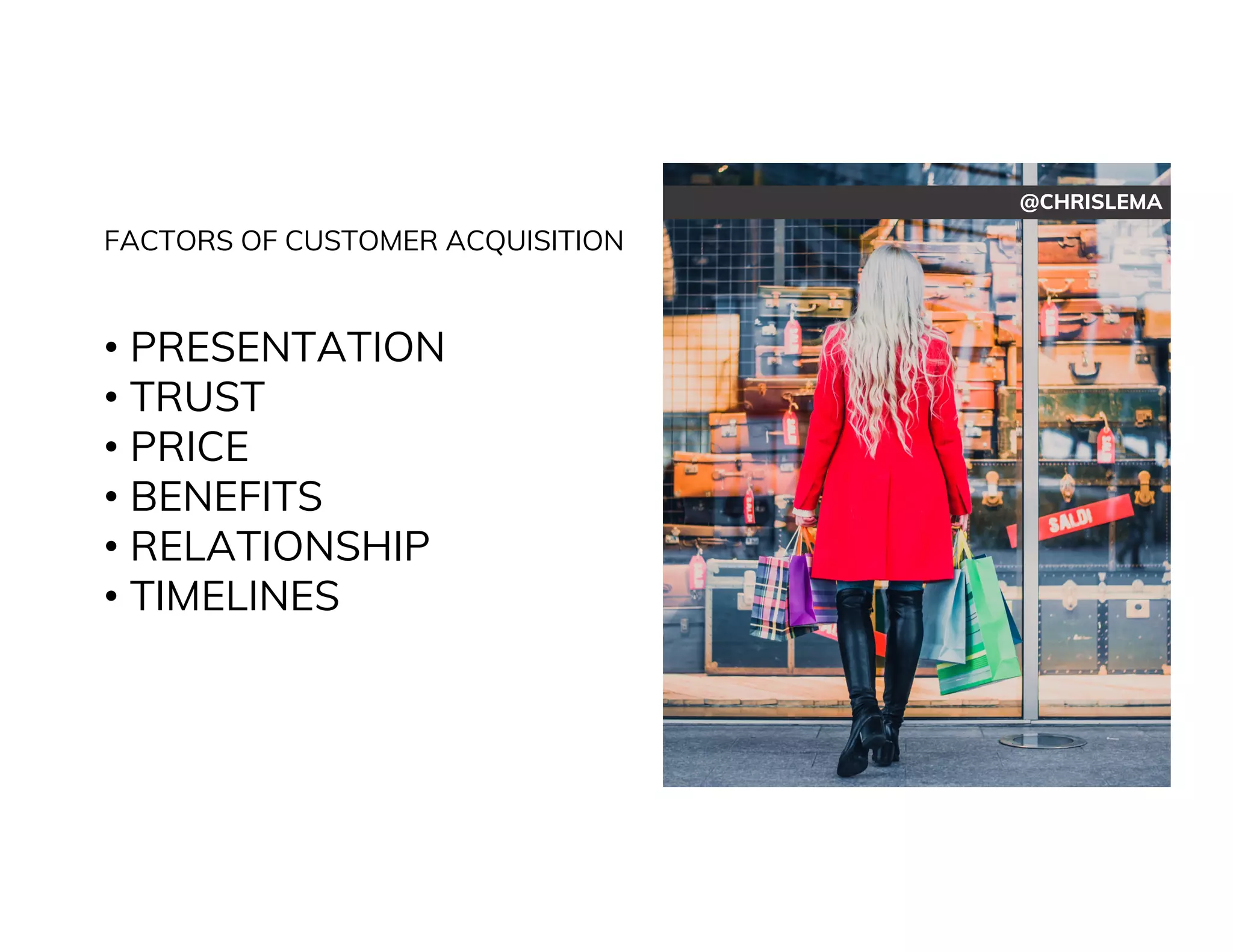 @CHRISLEMA
FACTORS OF CUSTOMER ACQUISITION
• PRESENTATION
• TRUST
• PRICE
• BENEFITS
• RELATIONSHIP
• TIMELINES
 