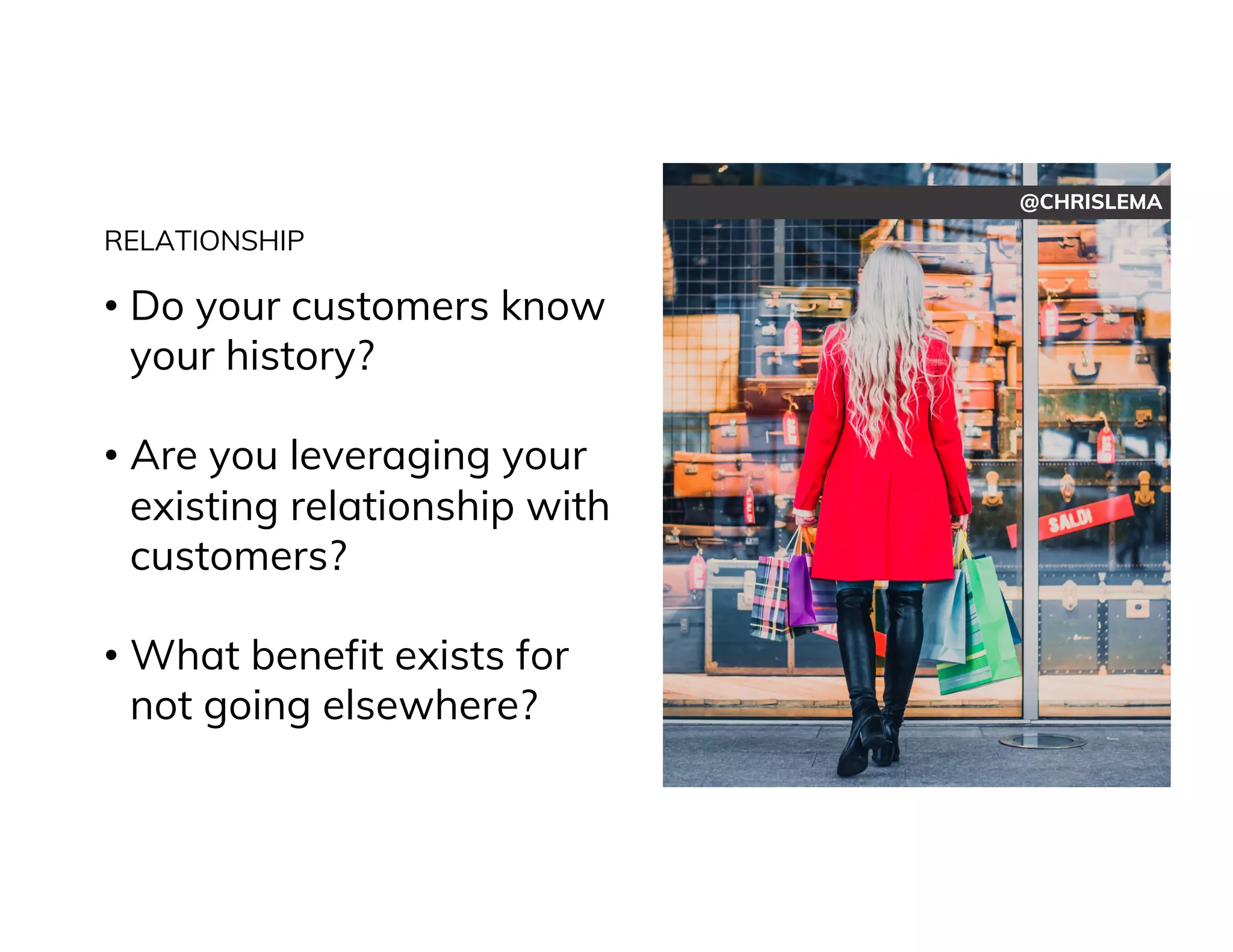 @CHRISLEMA
RELATIONSHIP
• Do your customers know
your history?
• Are you leveraging your
existing relationship with
customers?
• What benefit exists for
not going elsewhere?
 