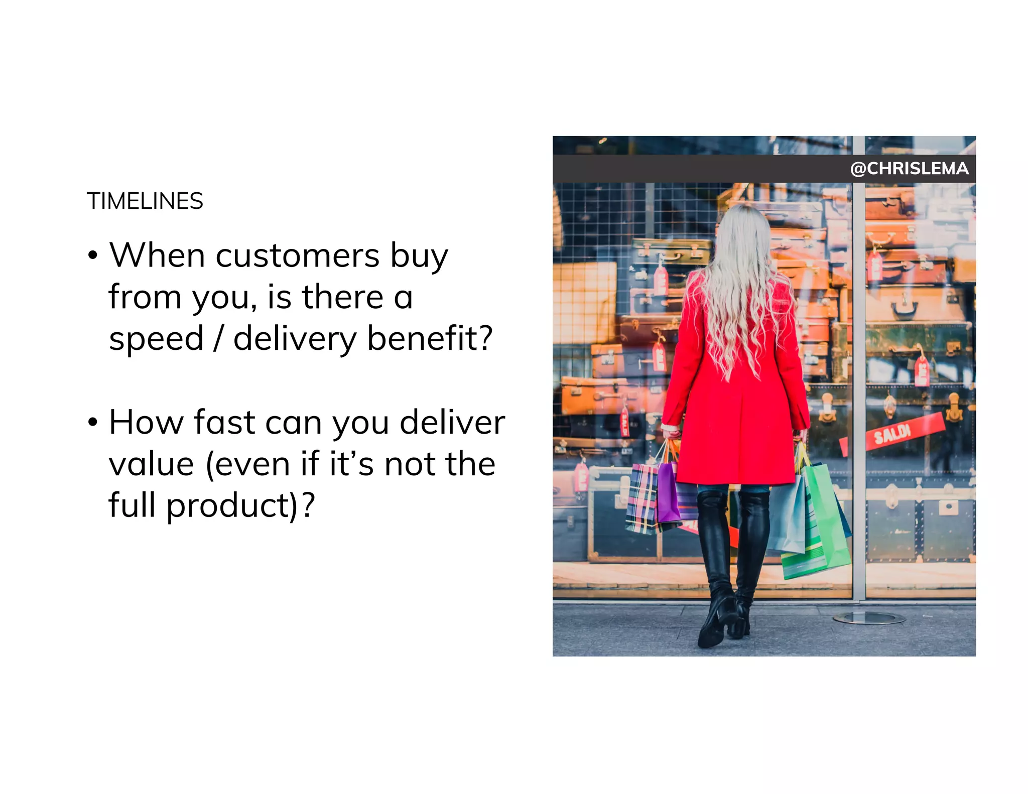 @CHRISLEMA
TIMELINES
• When customers buy
from you, is there a
speed / delivery benefit?
• How fast can you deliver
value (even if it’s not the
full product)?
 